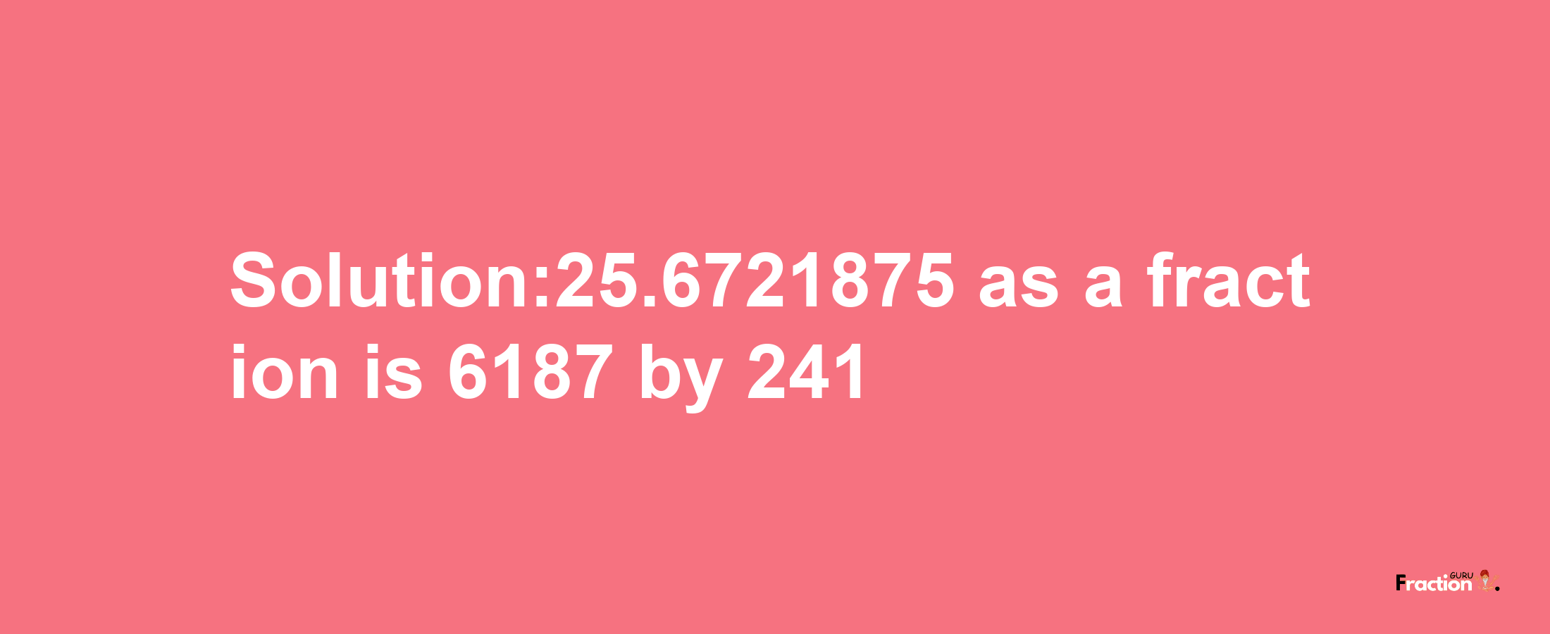 Solution:25.6721875 as a fraction is 6187/241