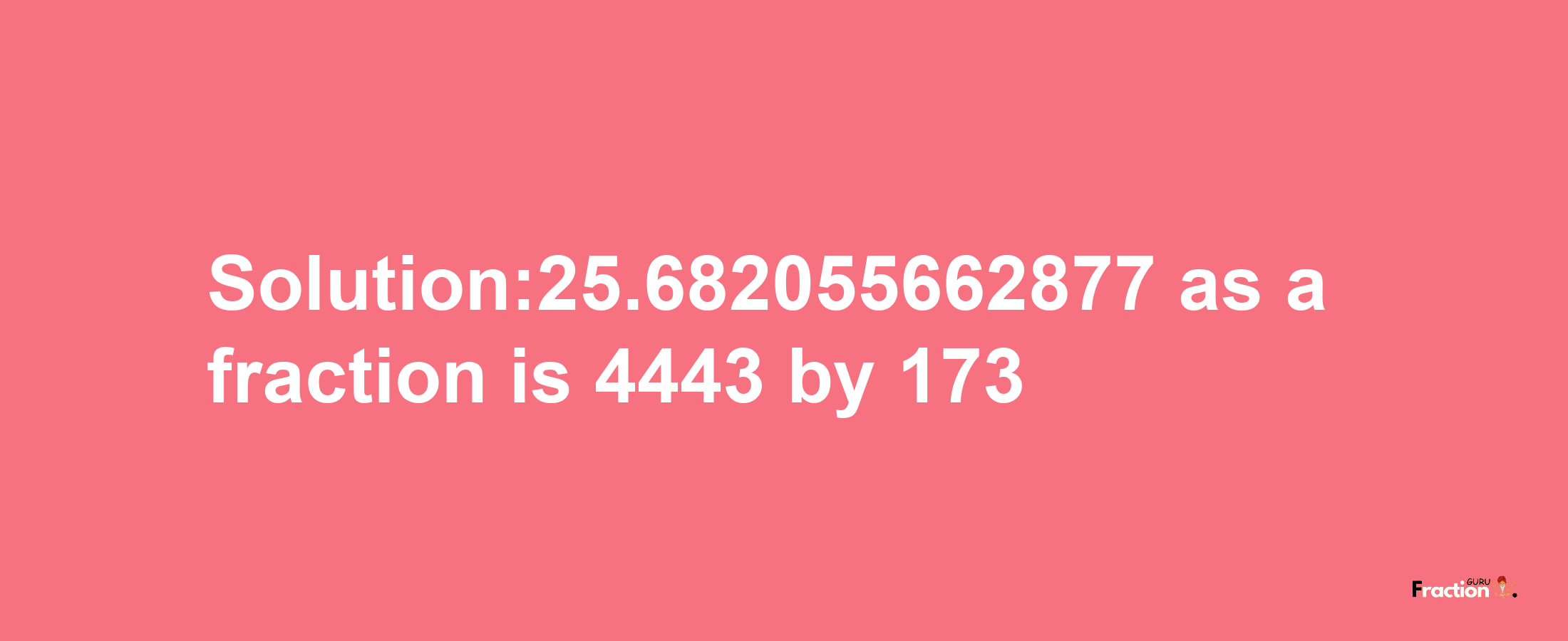 Solution:25.682055662877 as a fraction is 4443/173