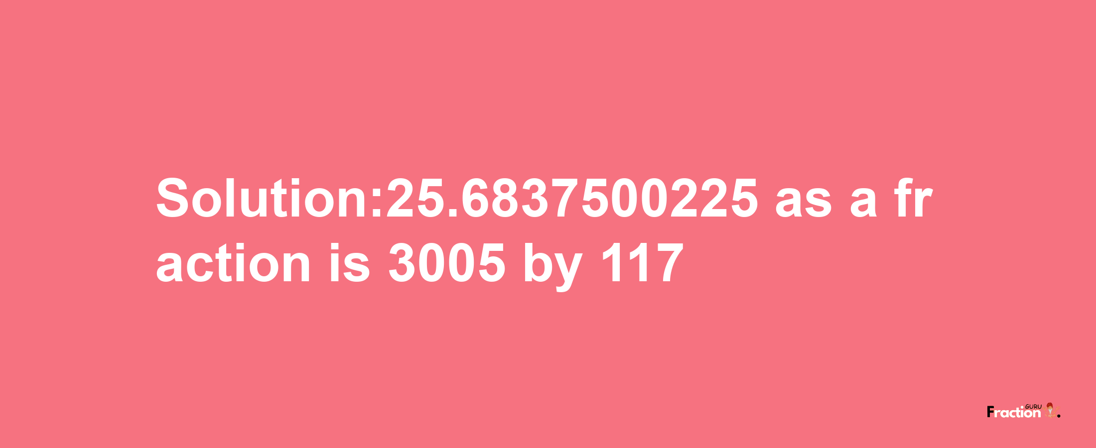 Solution:25.6837500225 as a fraction is 3005/117