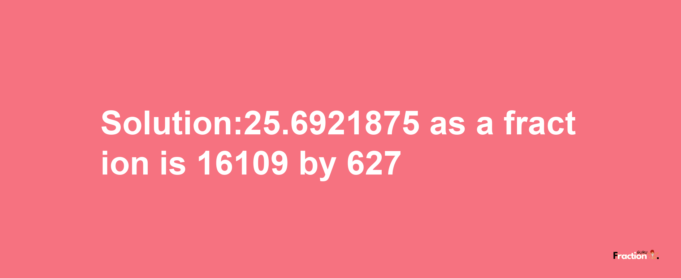 Solution:25.6921875 as a fraction is 16109/627