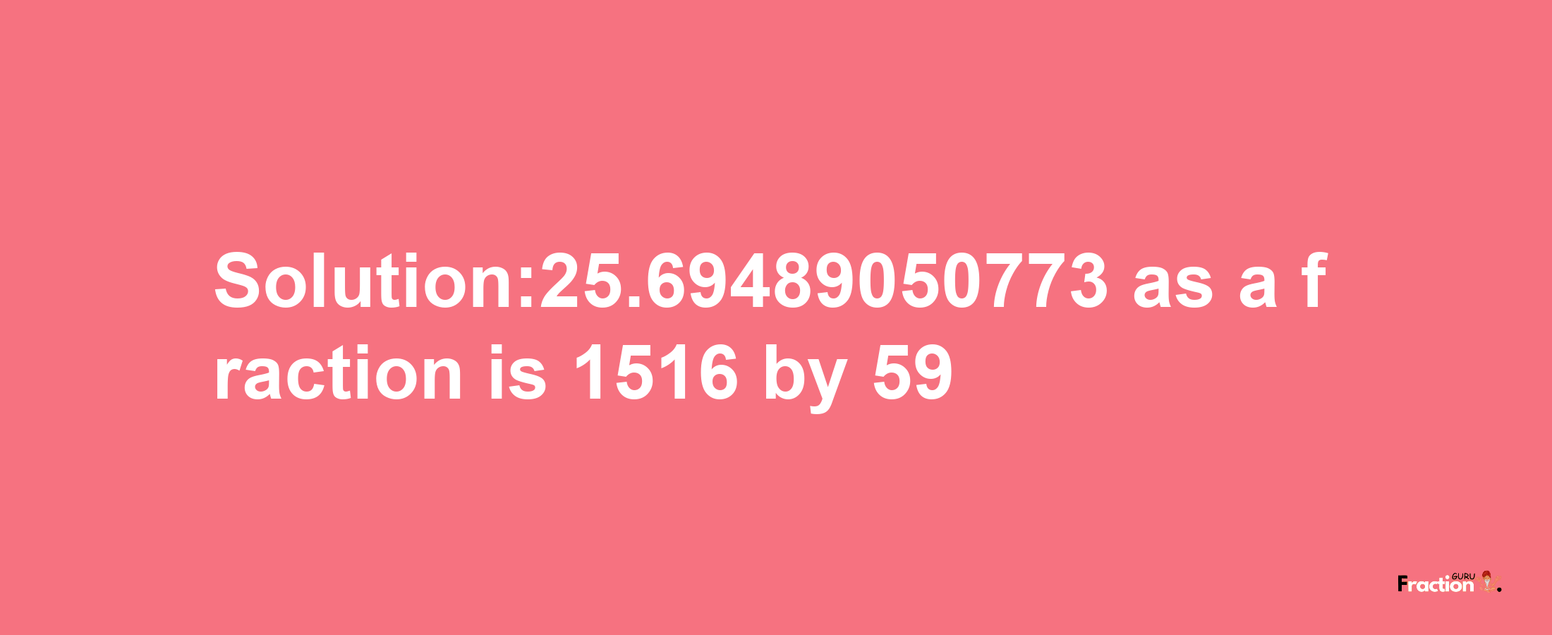 Solution:25.69489050773 as a fraction is 1516/59