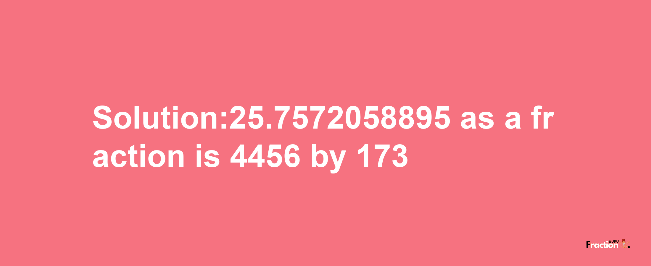 Solution:25.7572058895 as a fraction is 4456/173