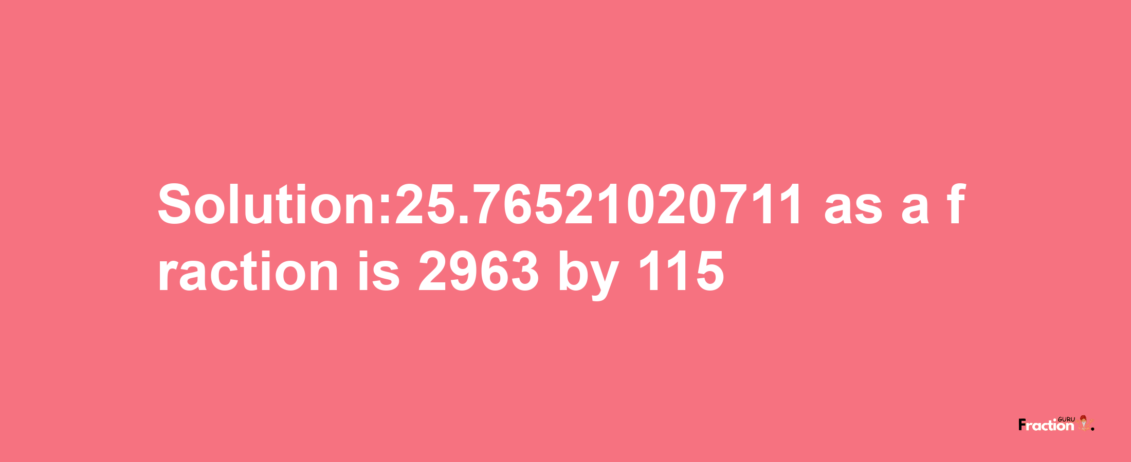 Solution:25.76521020711 as a fraction is 2963/115