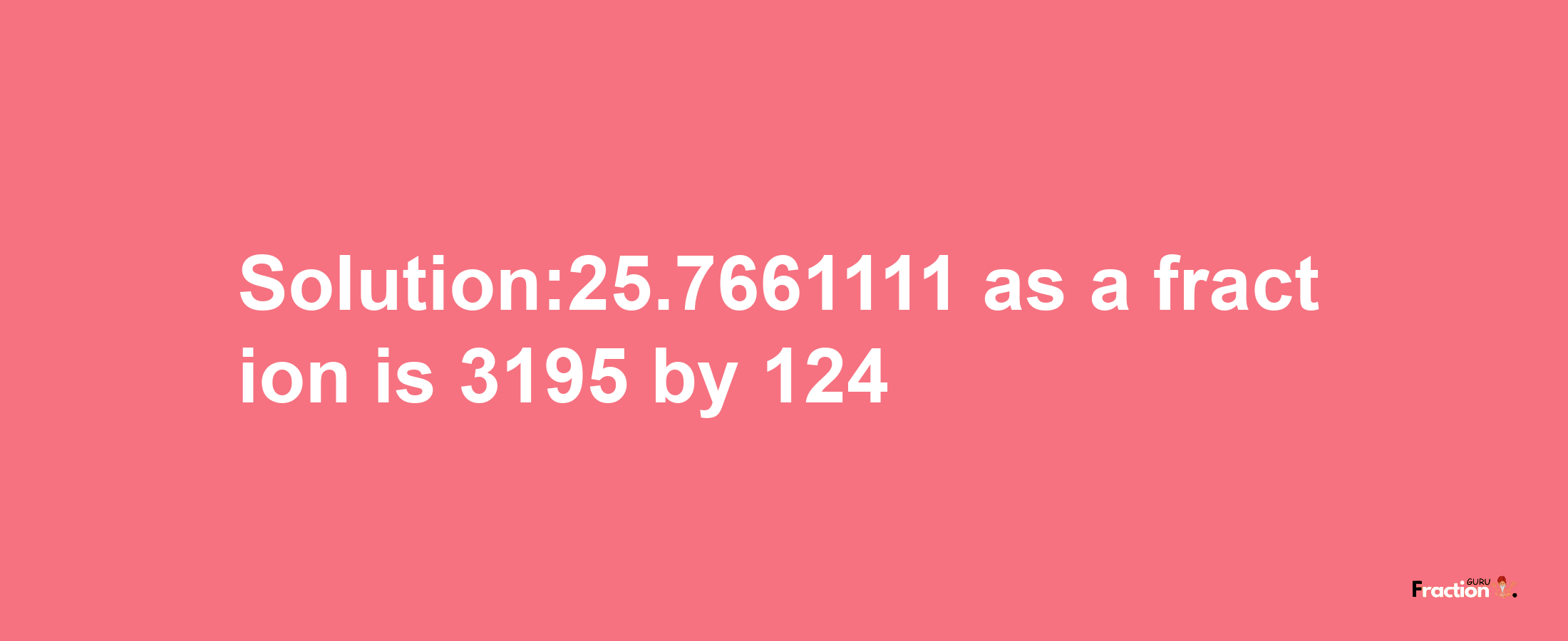 Solution:25.7661111 as a fraction is 3195/124