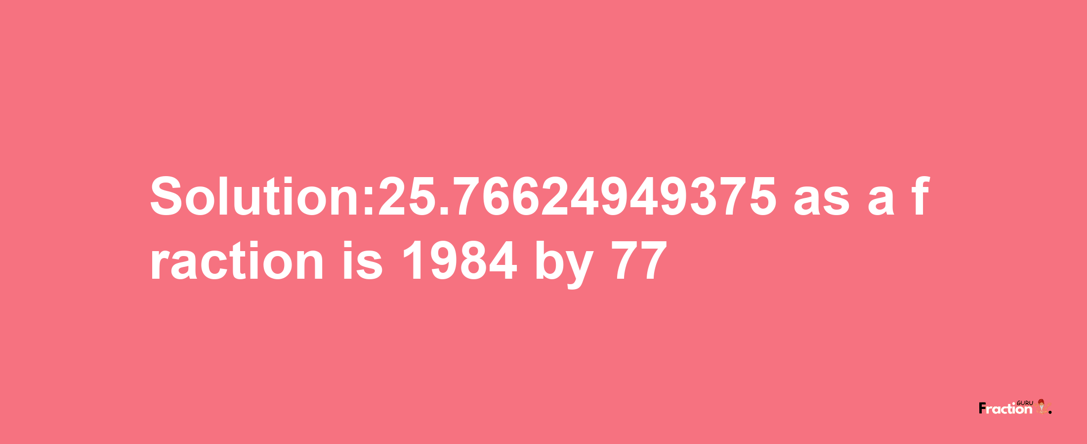 Solution:25.76624949375 as a fraction is 1984/77