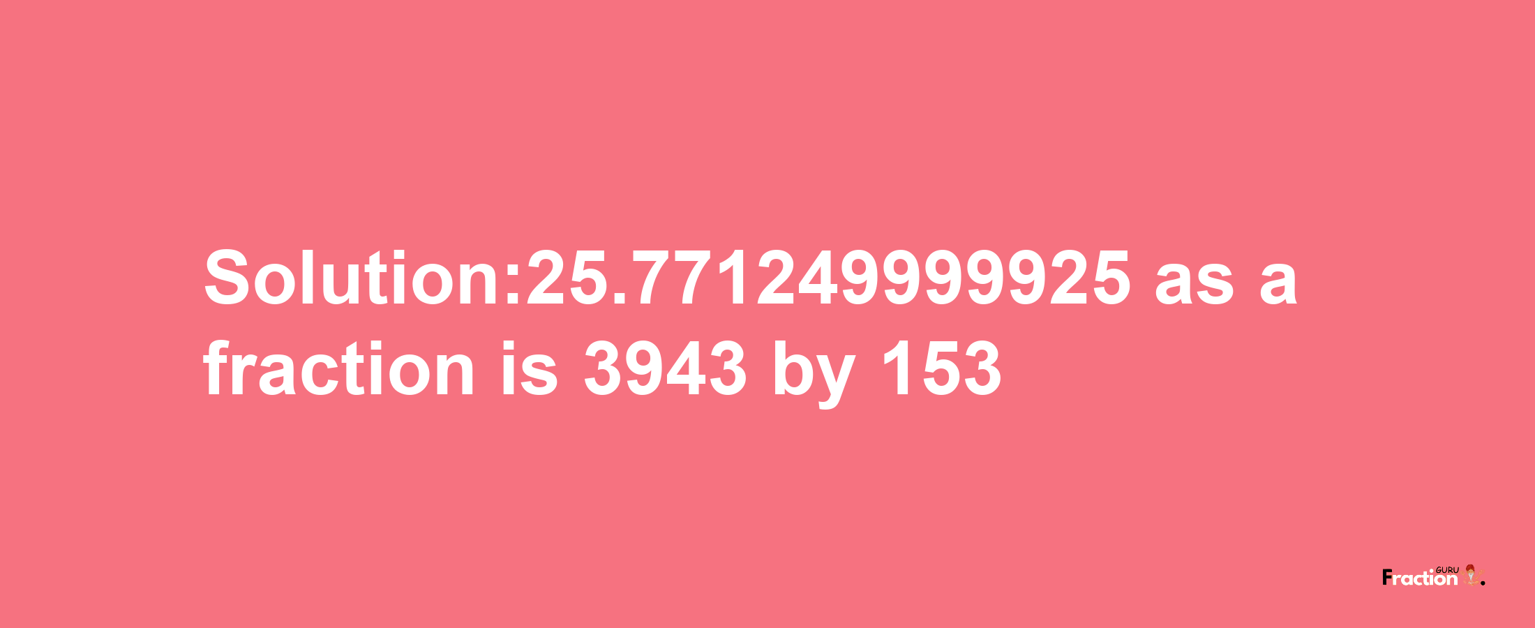 Solution:25.771249999925 as a fraction is 3943/153