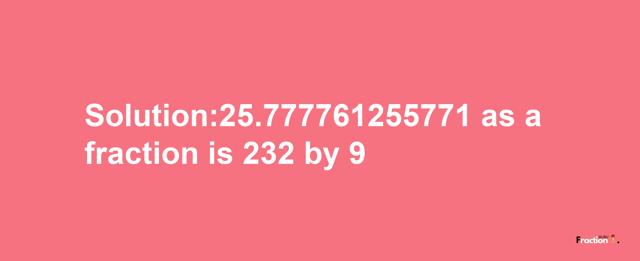 Solution:25.777761255771 as a fraction is 232/9