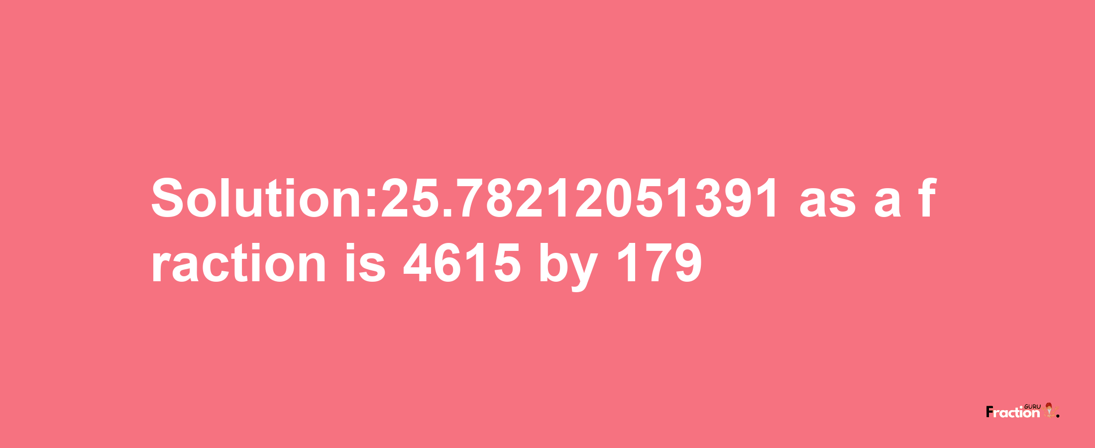 Solution:25.78212051391 as a fraction is 4615/179