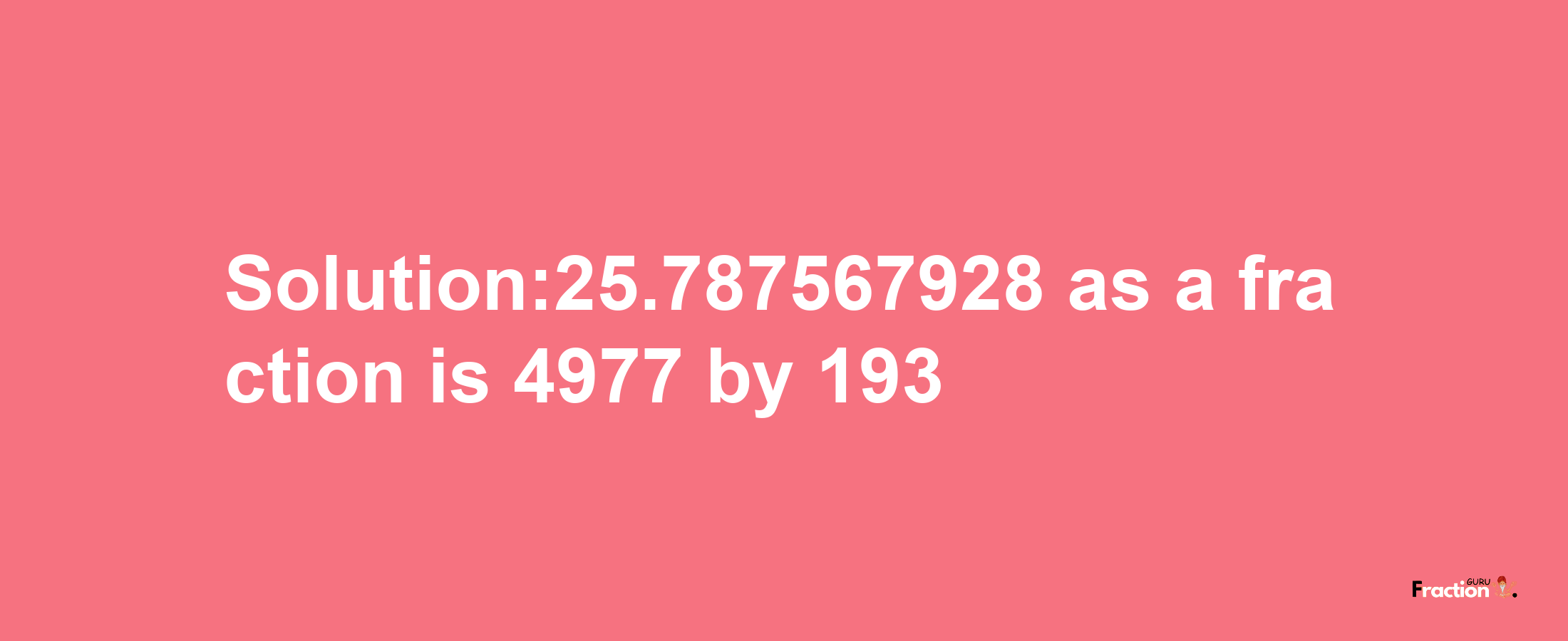 Solution:25.787567928 as a fraction is 4977/193