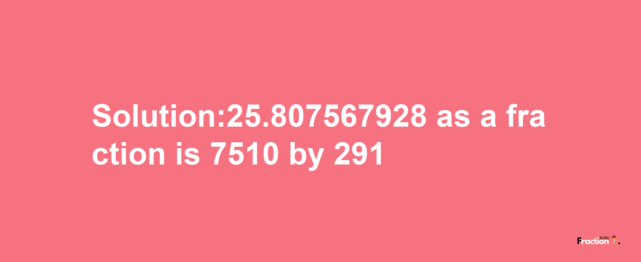 Solution:25.807567928 as a fraction is 7510/291