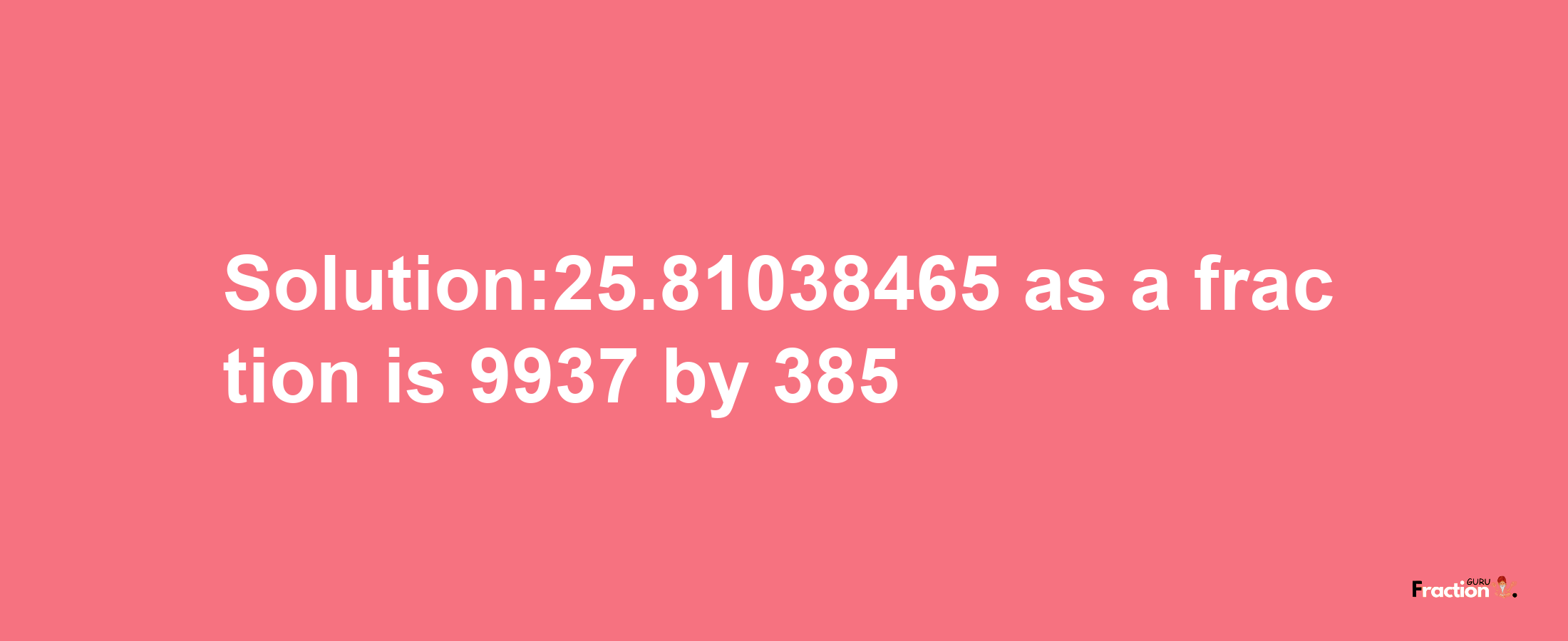 Solution:25.81038465 as a fraction is 9937/385