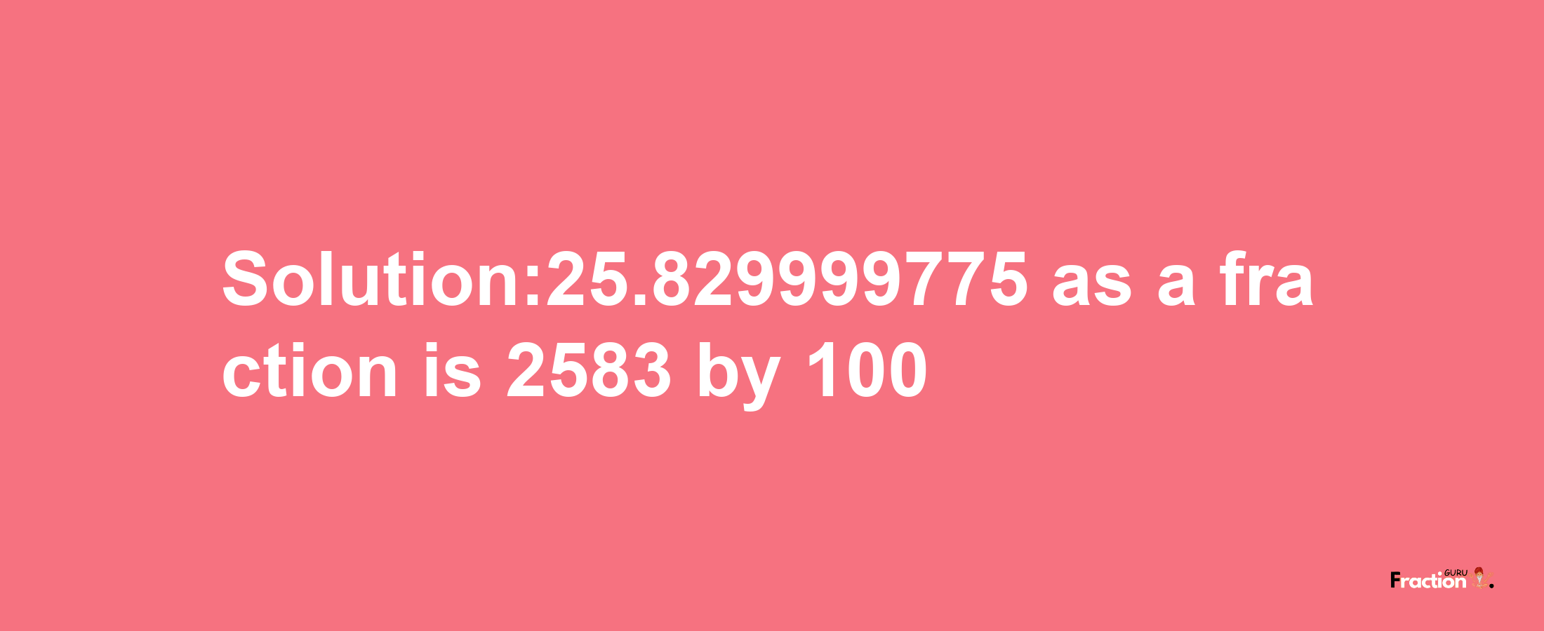 Solution:25.829999775 as a fraction is 2583/100