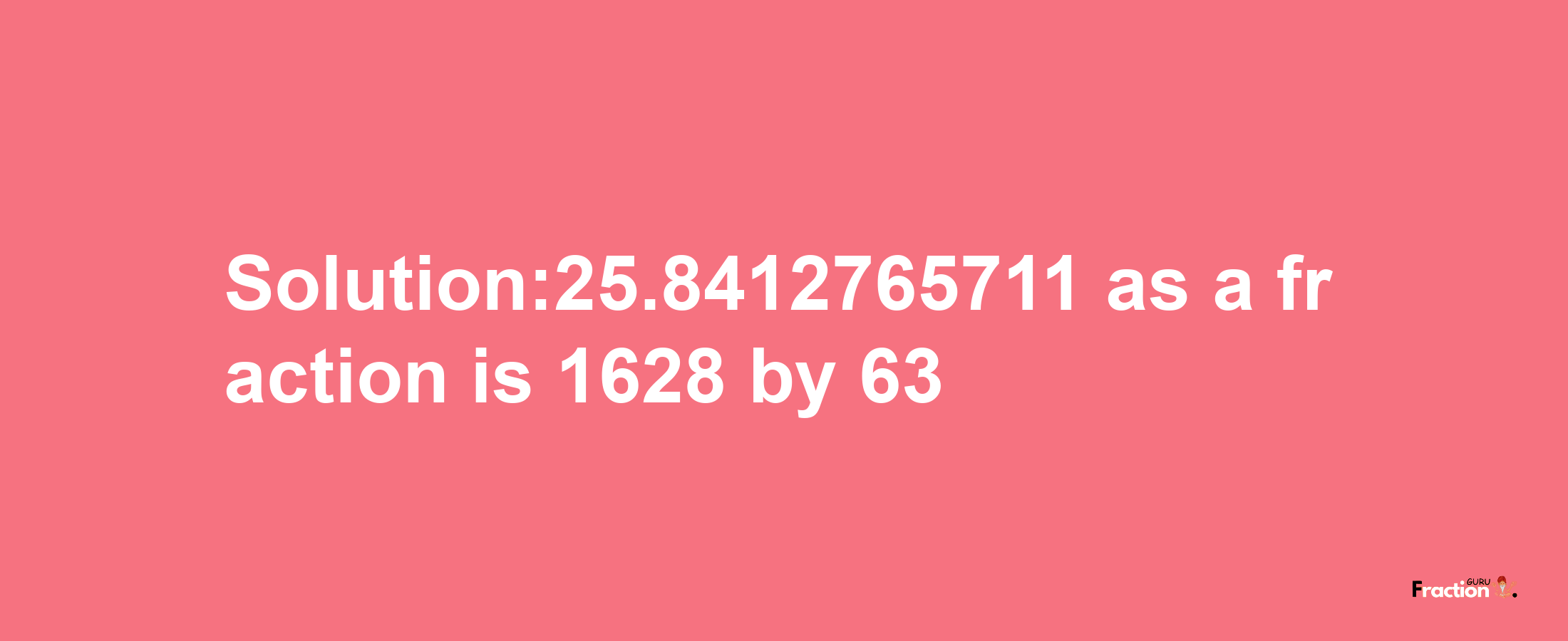 Solution:25.8412765711 as a fraction is 1628/63