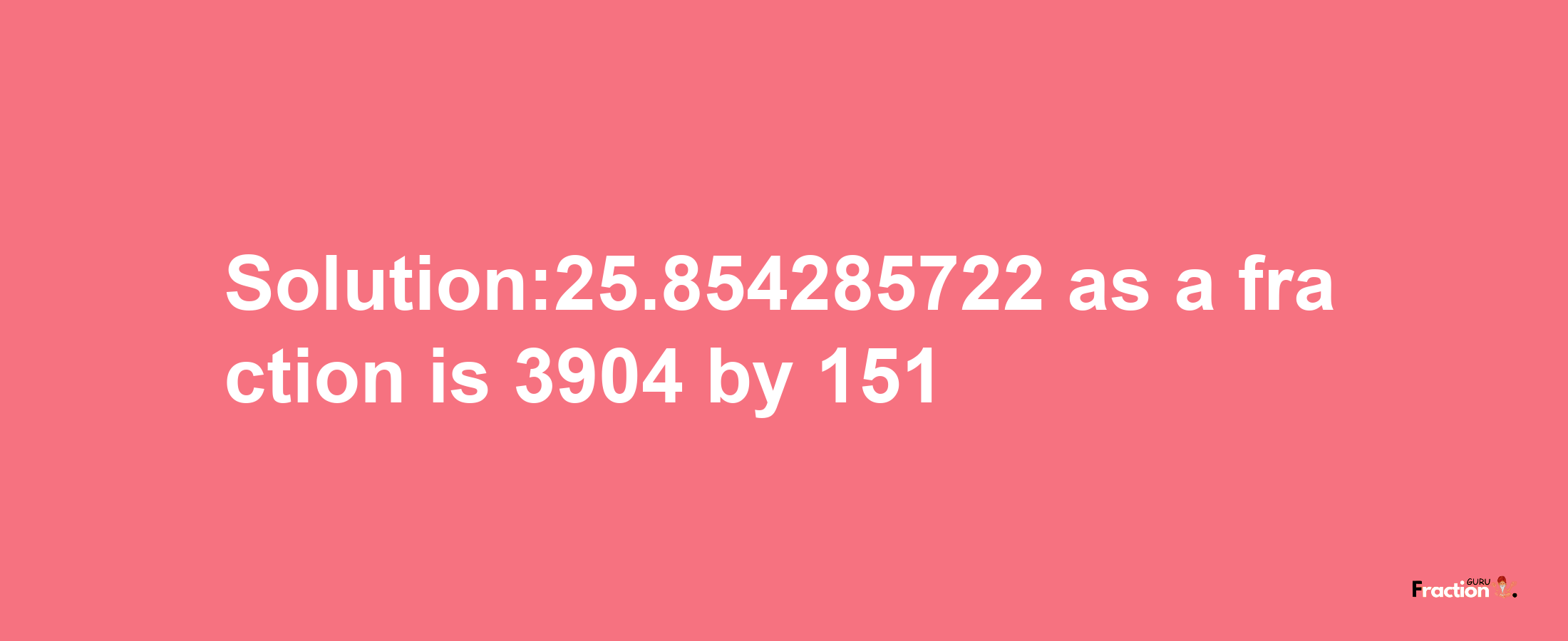 Solution:25.854285722 as a fraction is 3904/151