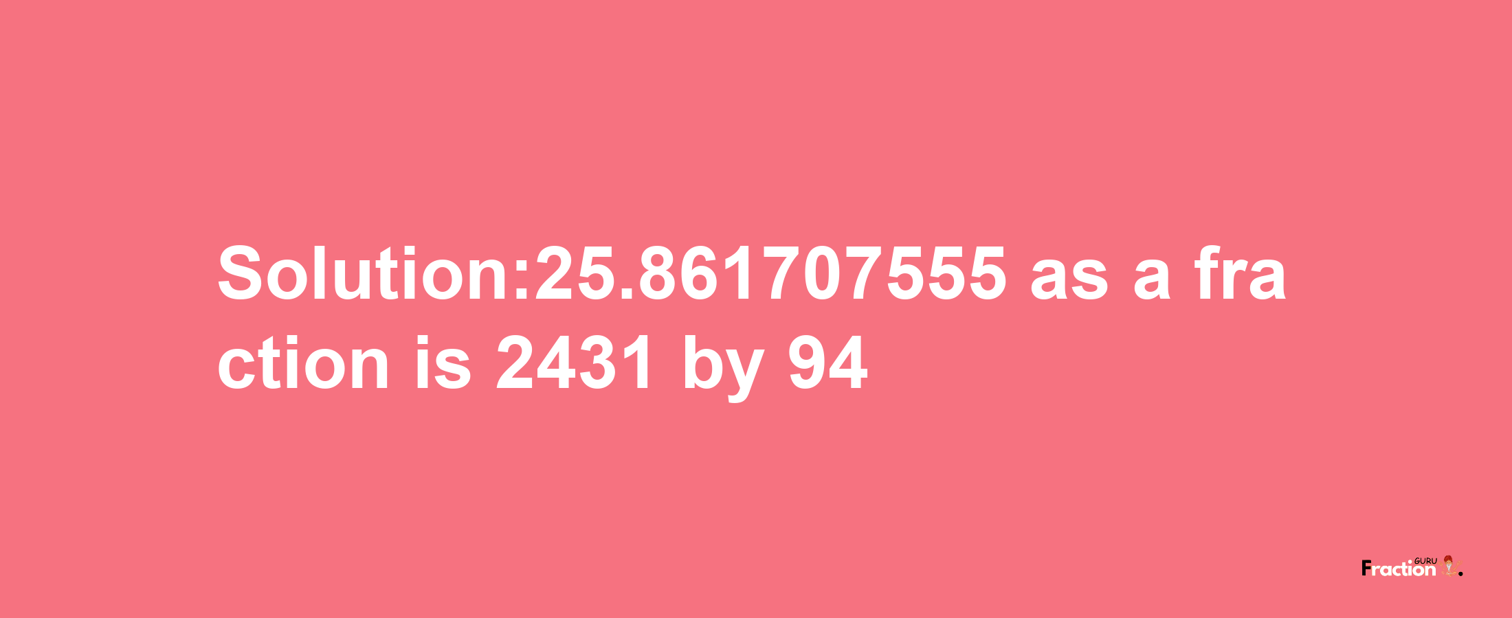 Solution:25.861707555 as a fraction is 2431/94