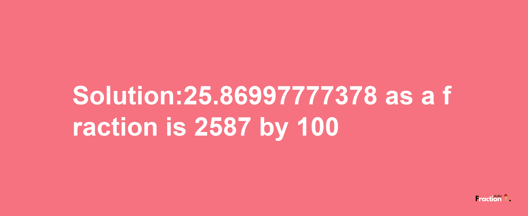 Solution:25.86997777378 as a fraction is 2587/100