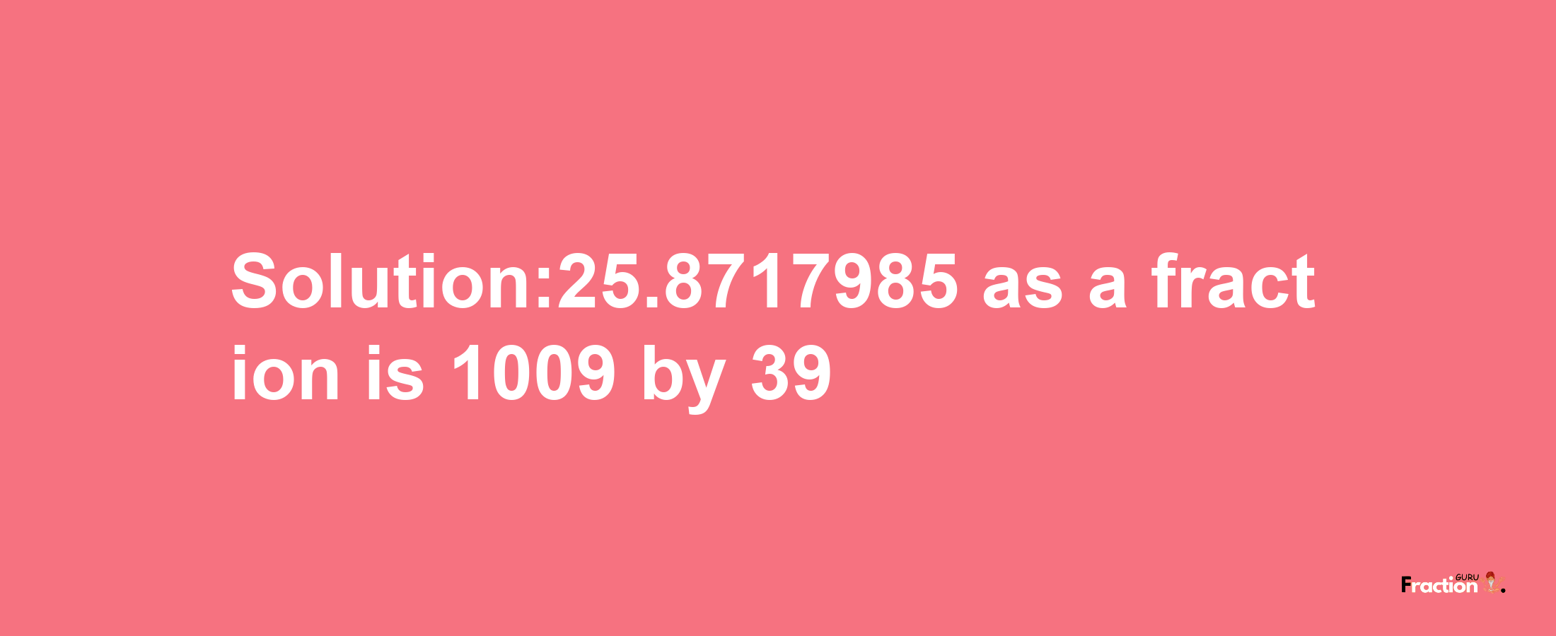 Solution:25.8717985 as a fraction is 1009/39