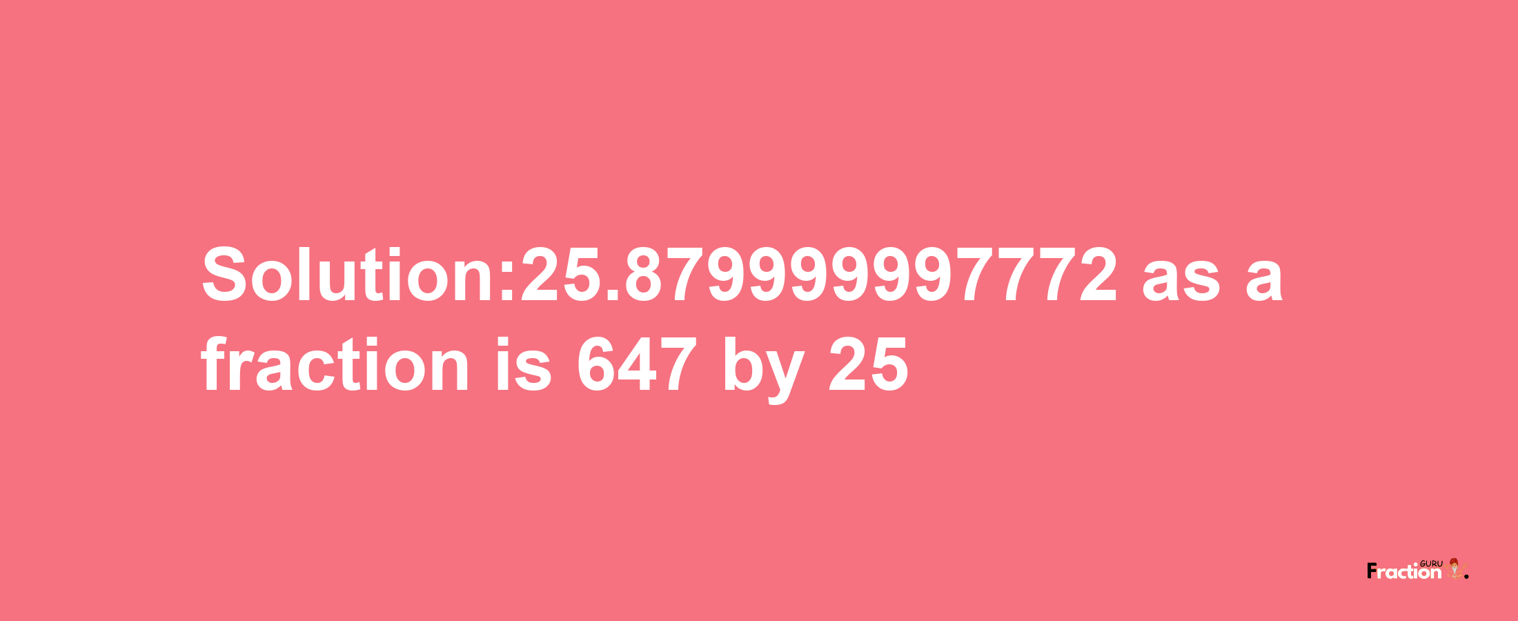 Solution:25.879999997772 as a fraction is 647/25