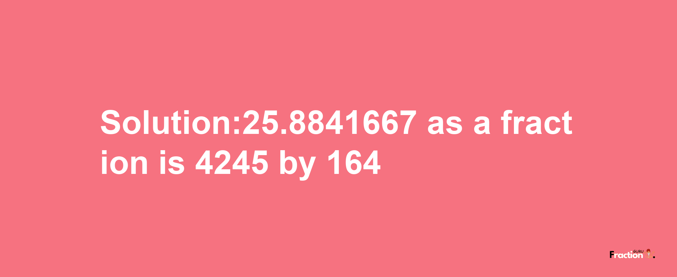 Solution:25.8841667 as a fraction is 4245/164