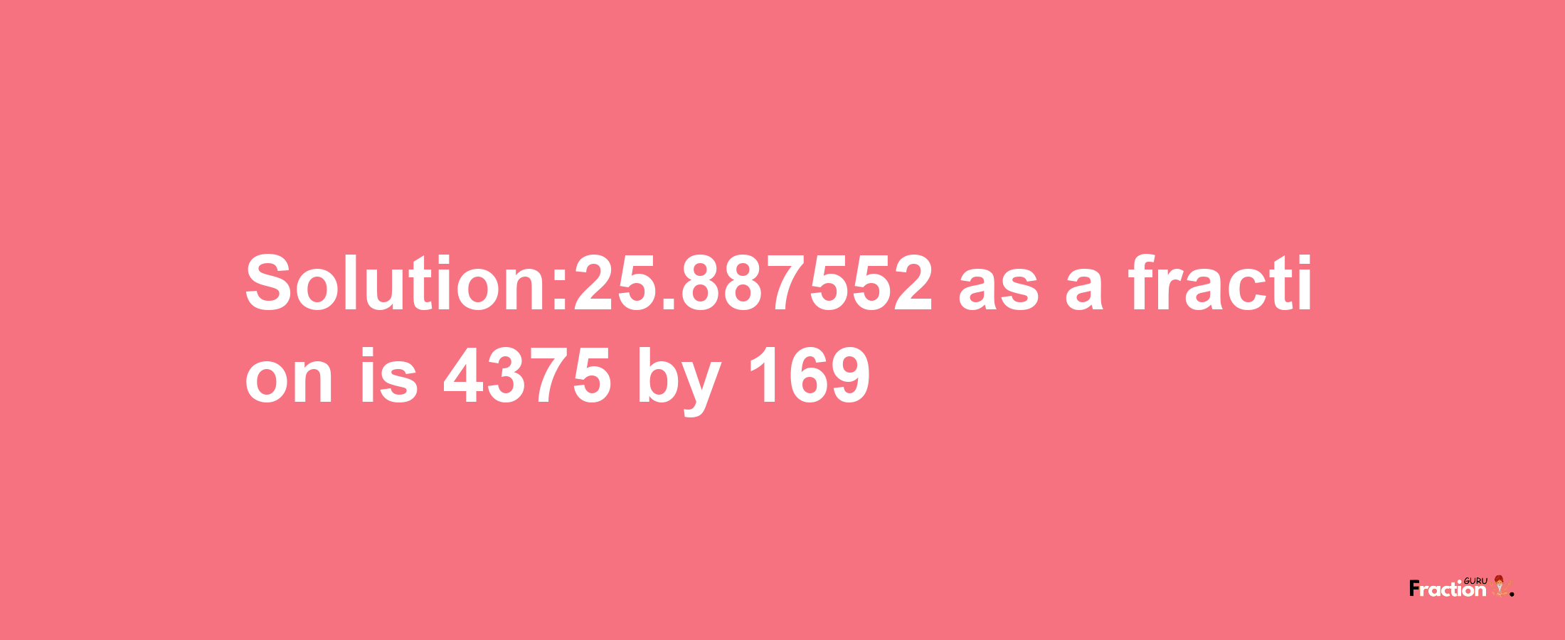 Solution:25.887552 as a fraction is 4375/169