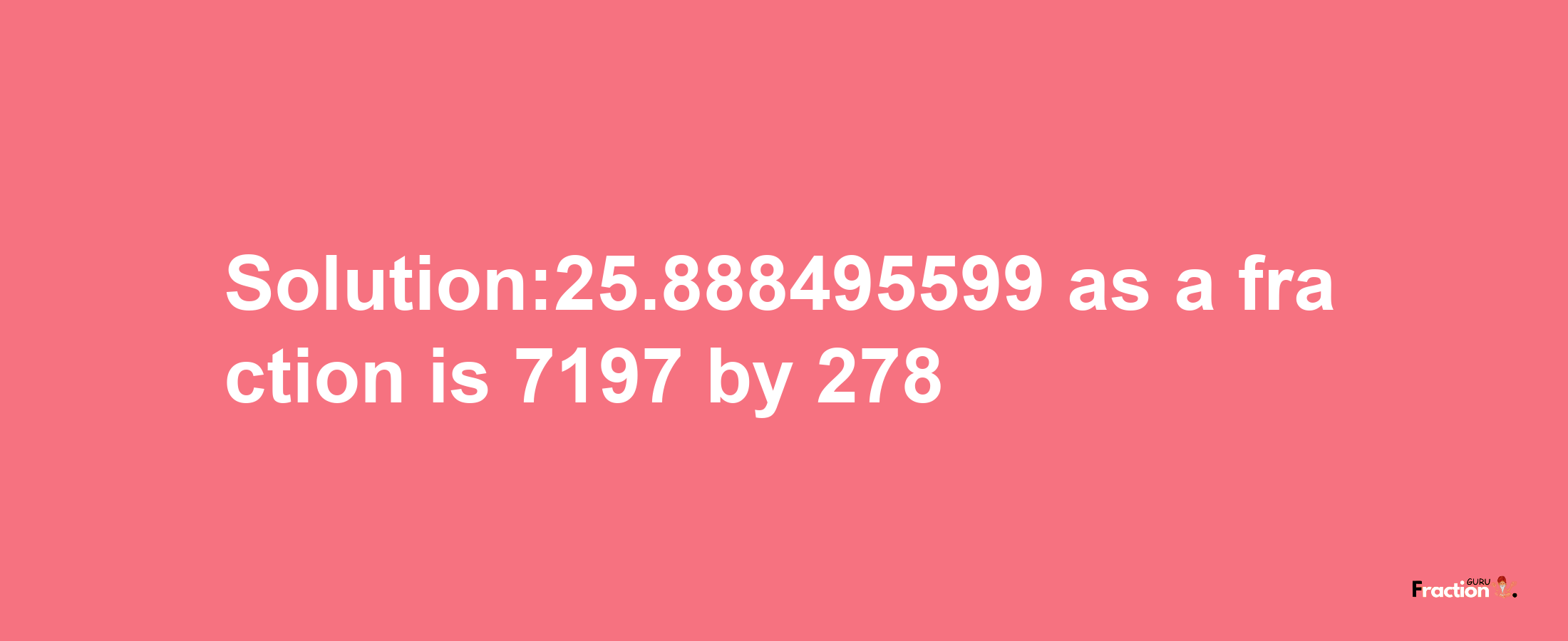 Solution:25.888495599 as a fraction is 7197/278