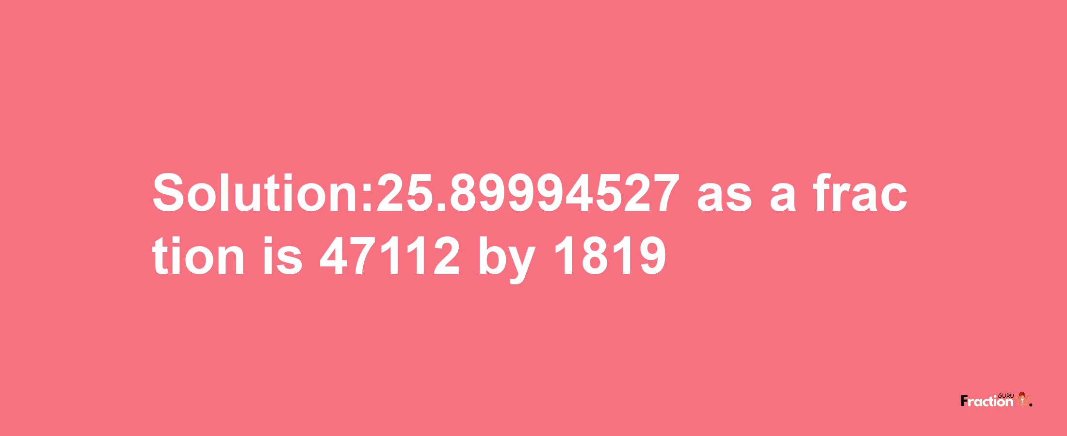 Solution:25.89994527 as a fraction is 47112/1819