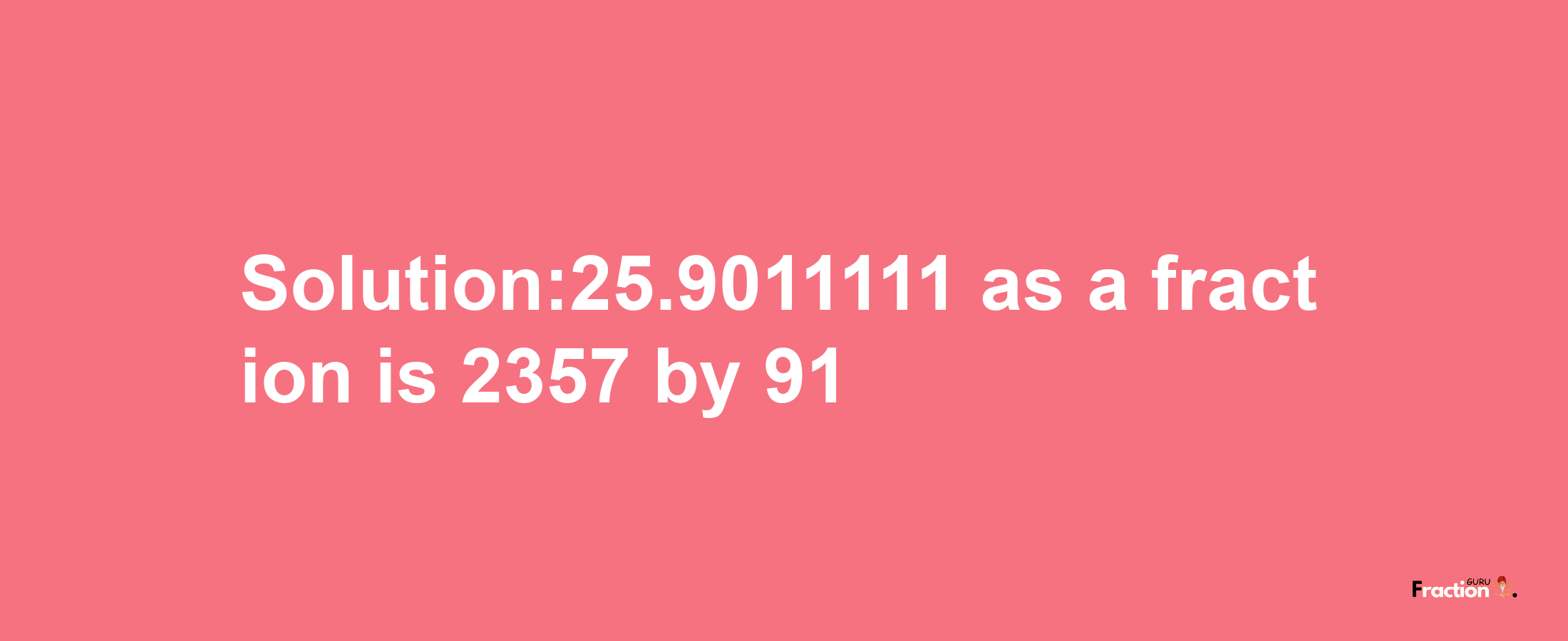 Solution:25.9011111 as a fraction is 2357/91