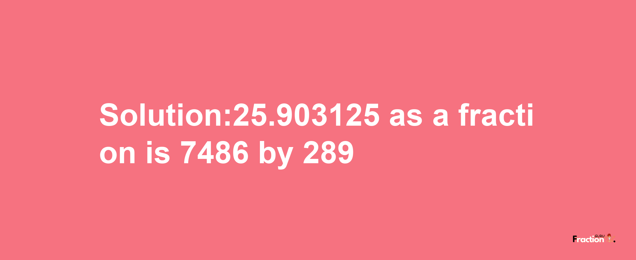 Solution:25.903125 as a fraction is 7486/289