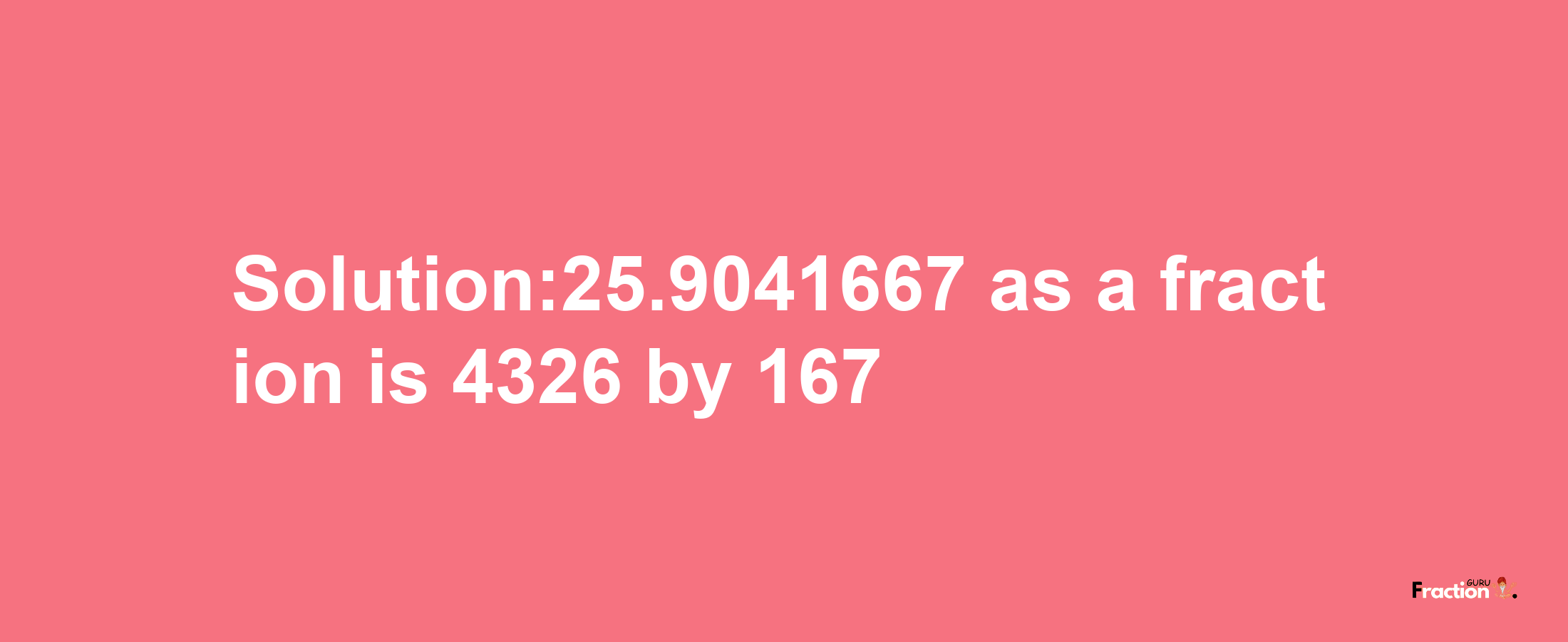 Solution:25.9041667 as a fraction is 4326/167