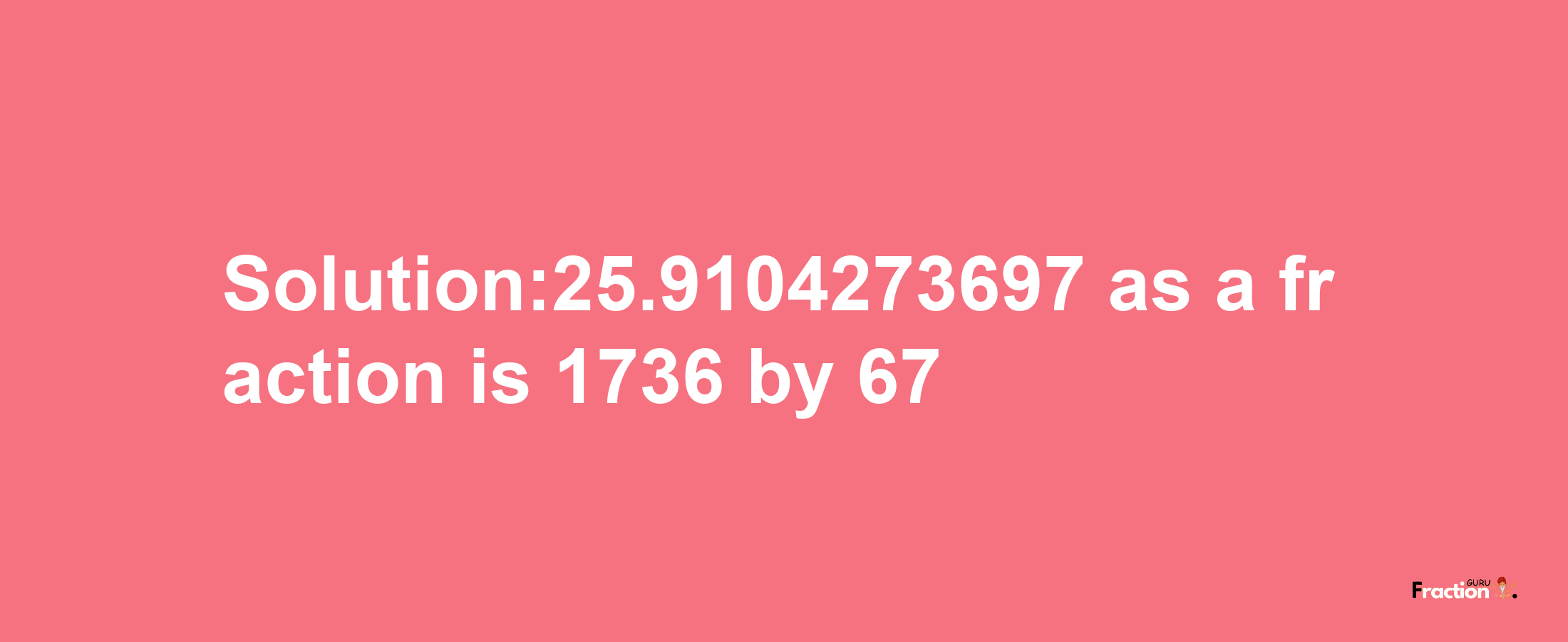 Solution:25.9104273697 as a fraction is 1736/67