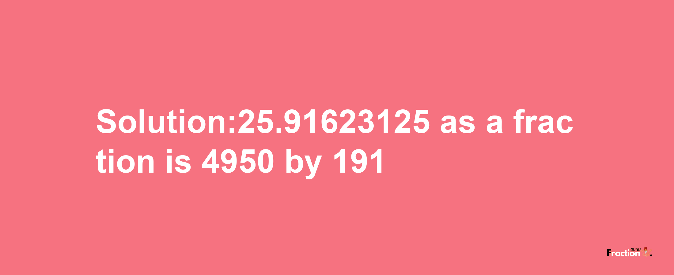 Solution:25.91623125 as a fraction is 4950/191