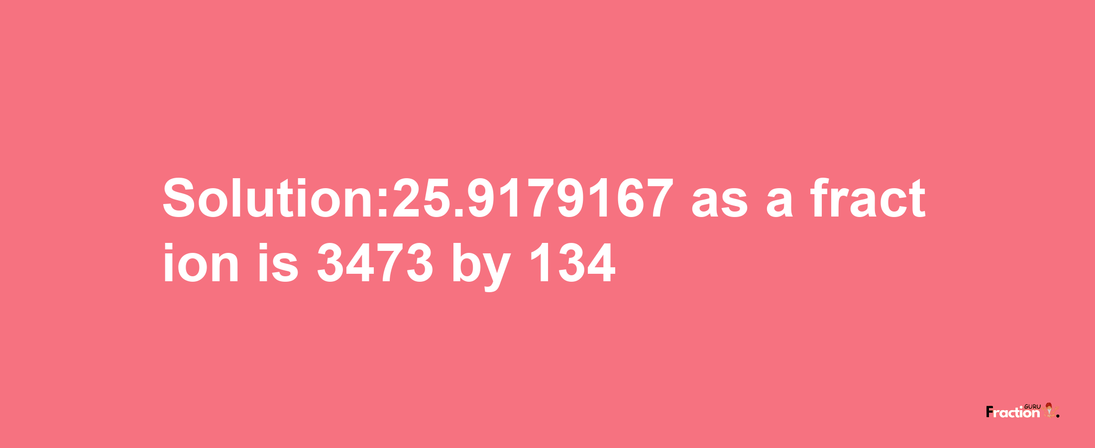 Solution:25.9179167 as a fraction is 3473/134