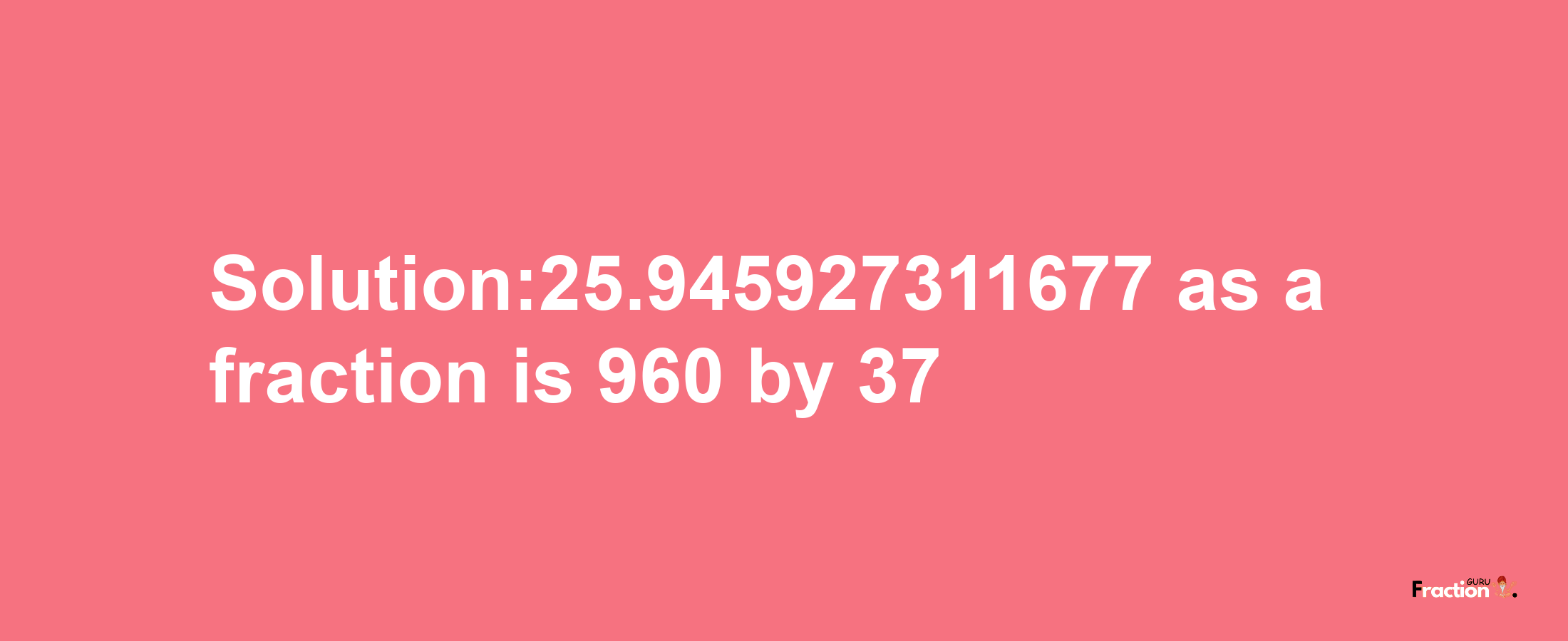 Solution:25.945927311677 as a fraction is 960/37