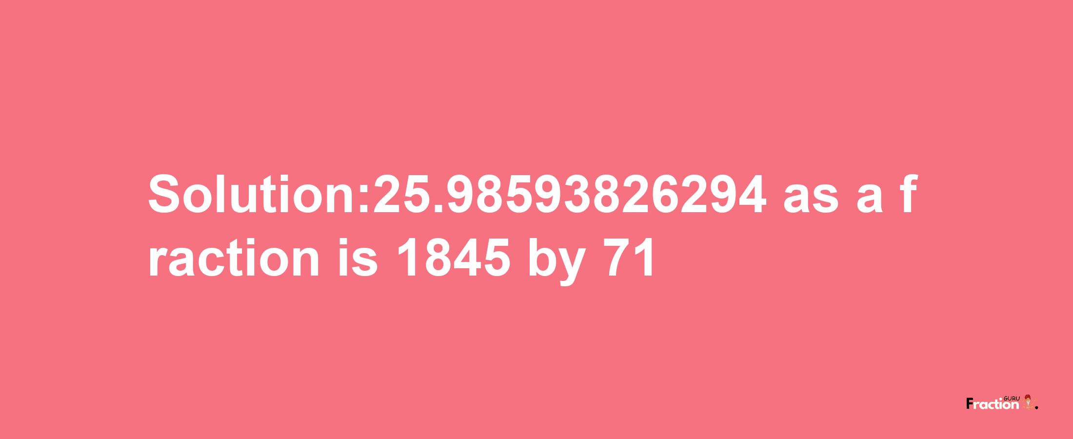 Solution:25.98593826294 as a fraction is 1845/71