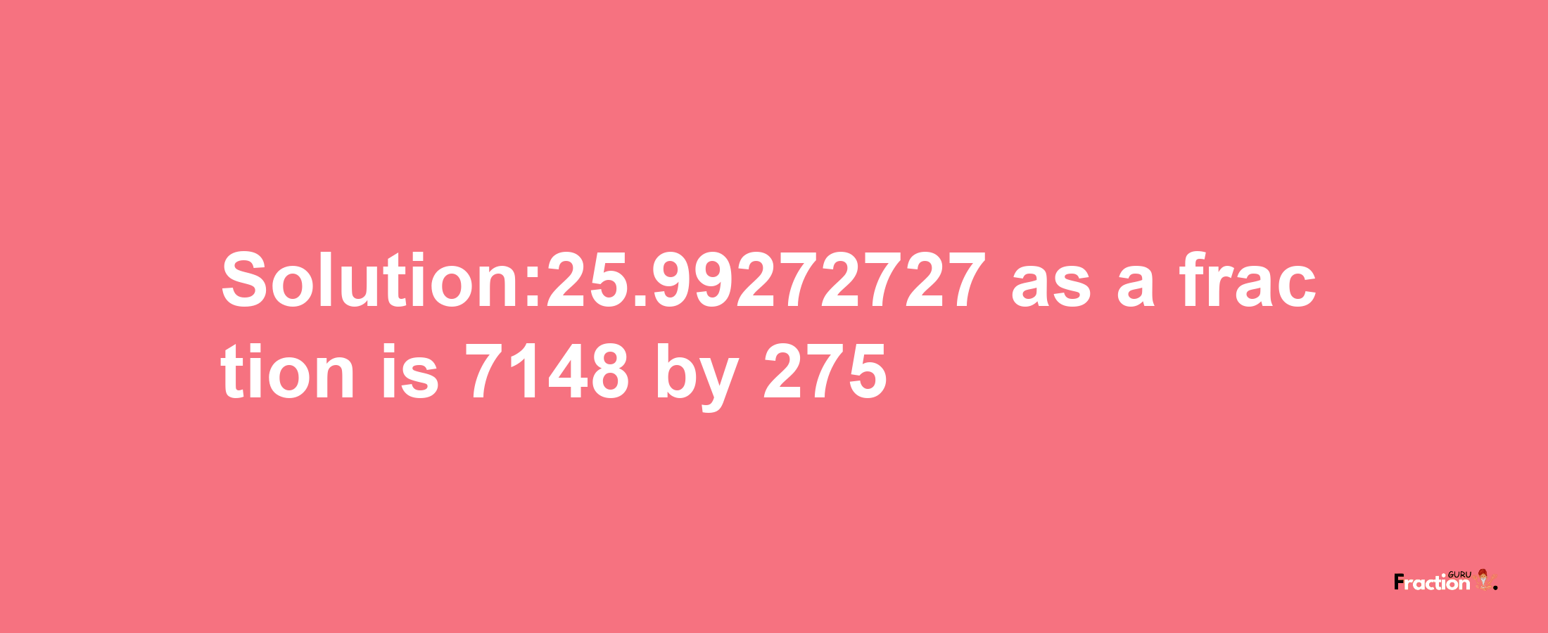 Solution:25.99272727 as a fraction is 7148/275