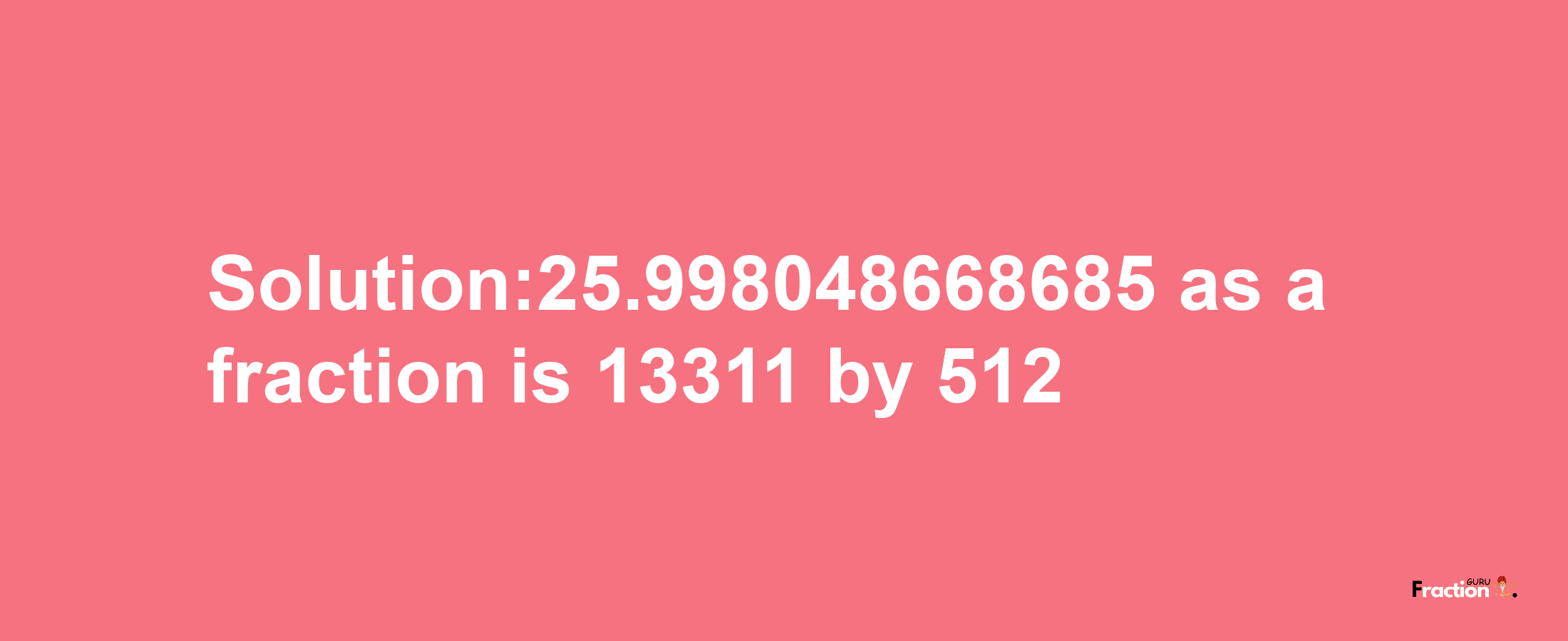 Solution:25.998048668685 as a fraction is 13311/512