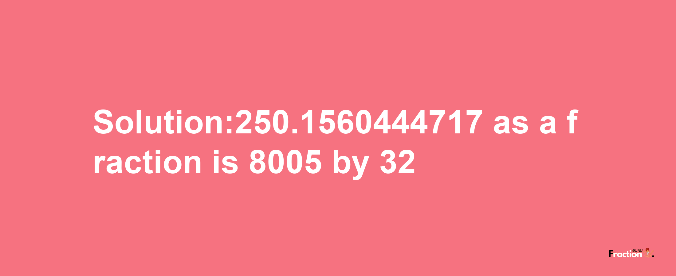 Solution:250.1560444717 as a fraction is 8005/32