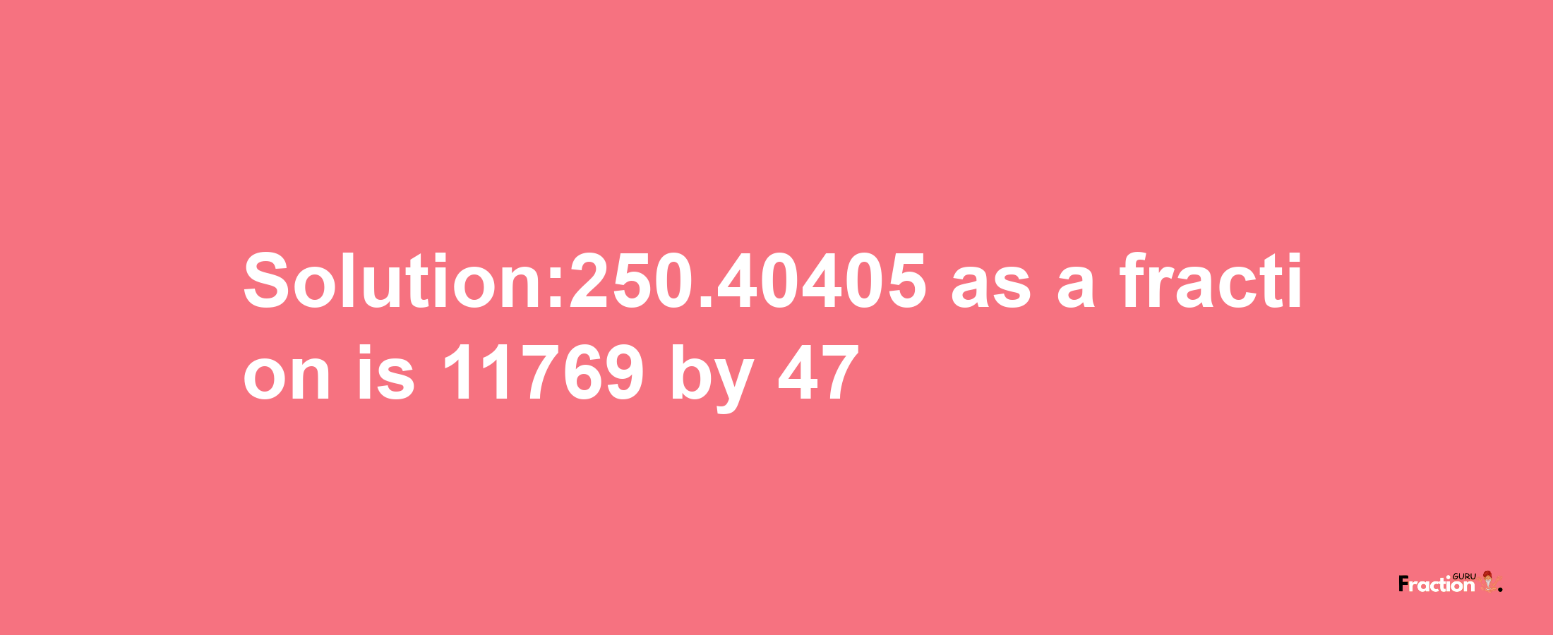 Solution:250.40405 as a fraction is 11769/47