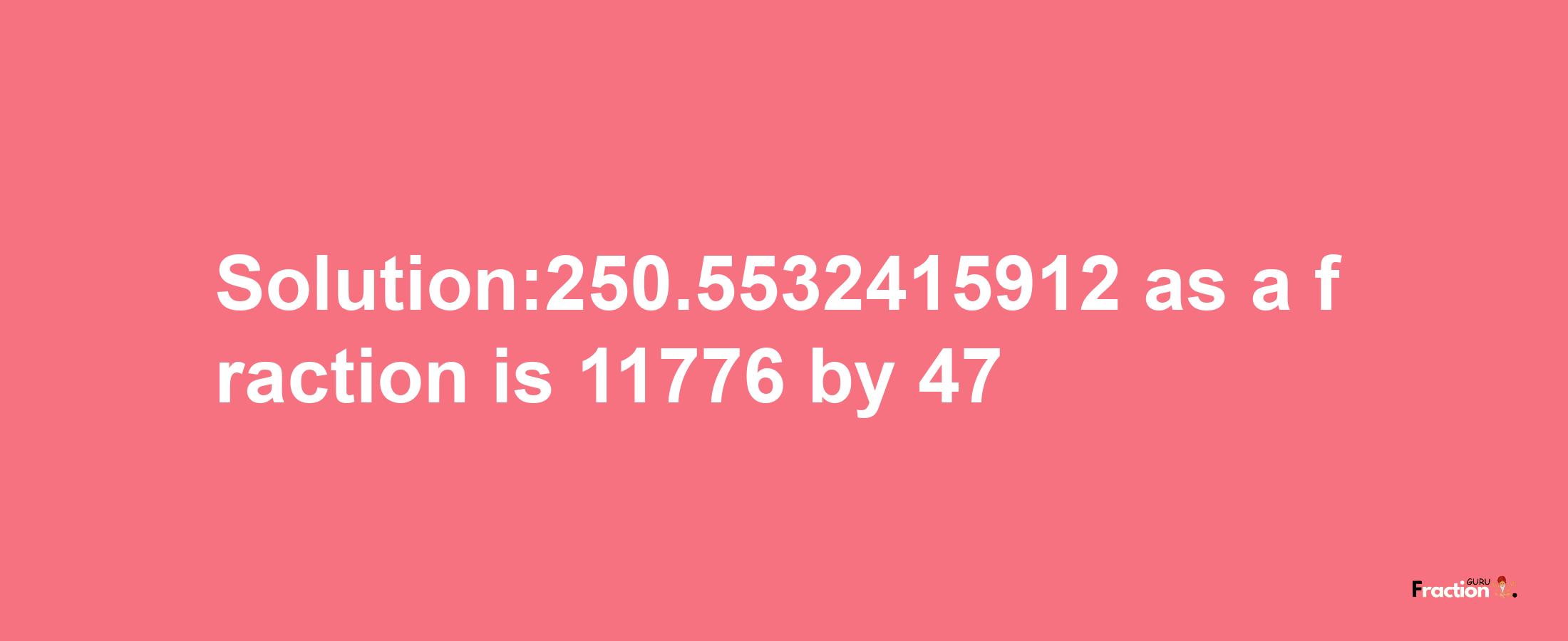 Solution:250.5532415912 as a fraction is 11776/47