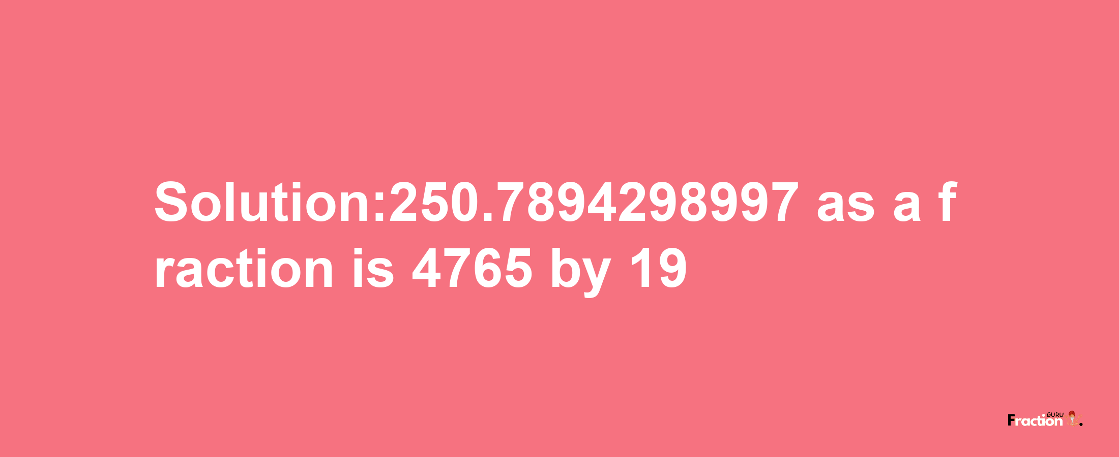 Solution:250.7894298997 as a fraction is 4765/19