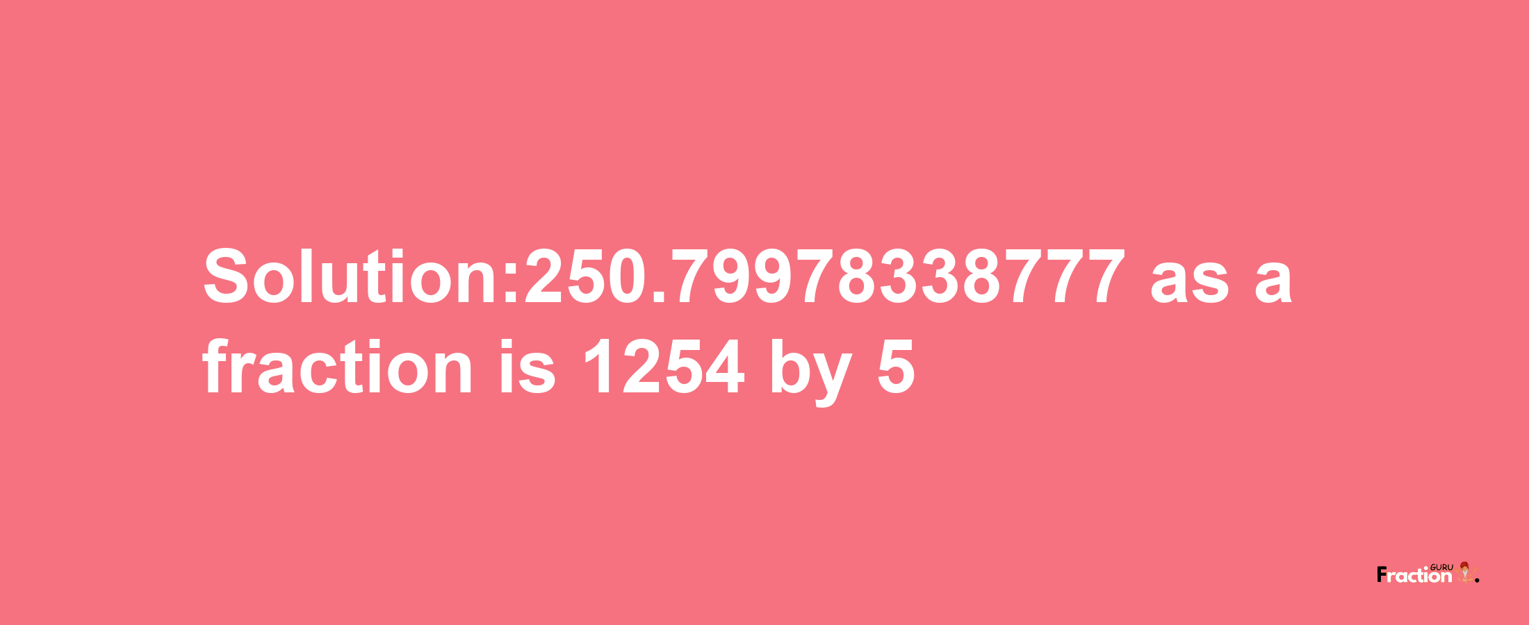 Solution:250.79978338777 as a fraction is 1254/5