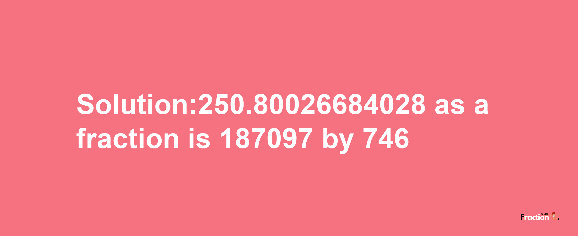 Solution:250.80026684028 as a fraction is 187097/746