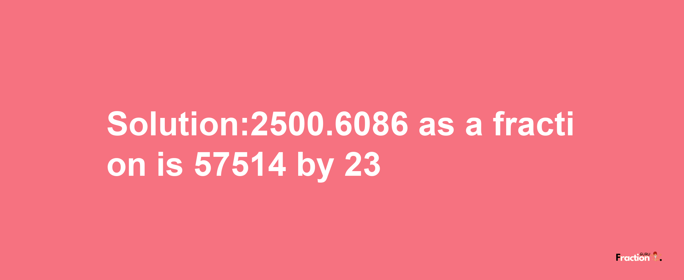 Solution:2500.6086 as a fraction is 57514/23