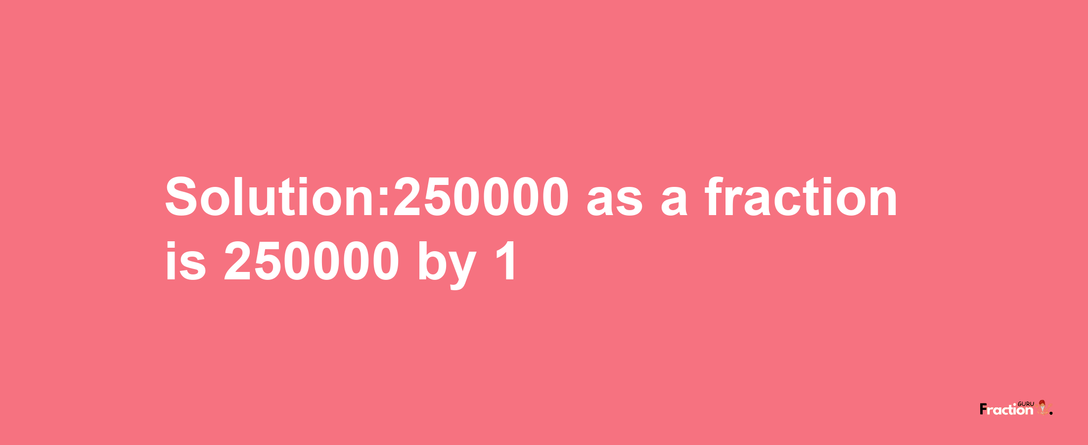 Solution:250000 as a fraction is 250000/1