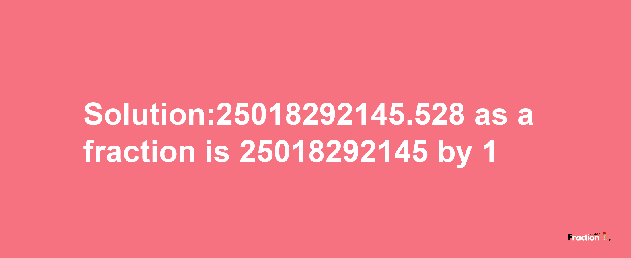 Solution:25018292145.528 as a fraction is 25018292145/1