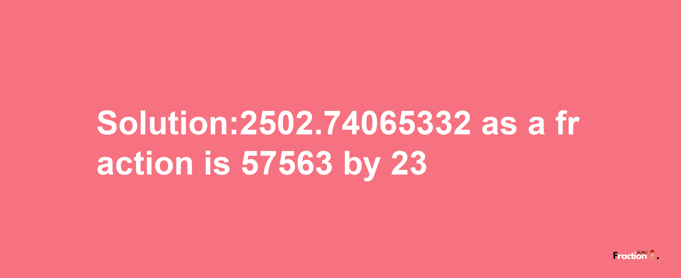 Solution:2502.74065332 as a fraction is 57563/23