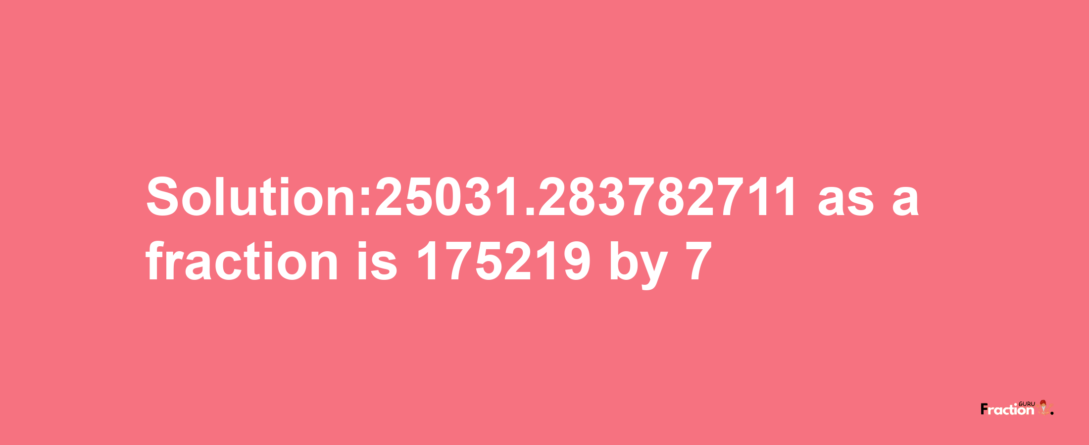 Solution:25031.283782711 as a fraction is 175219/7