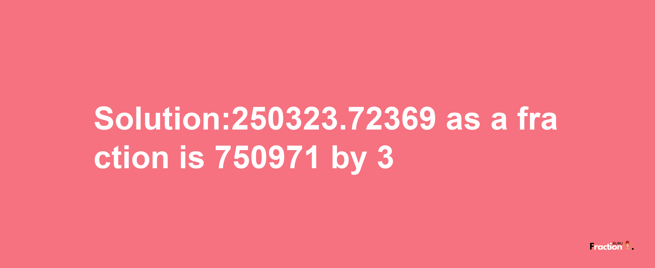 Solution:250323.72369 as a fraction is 750971/3