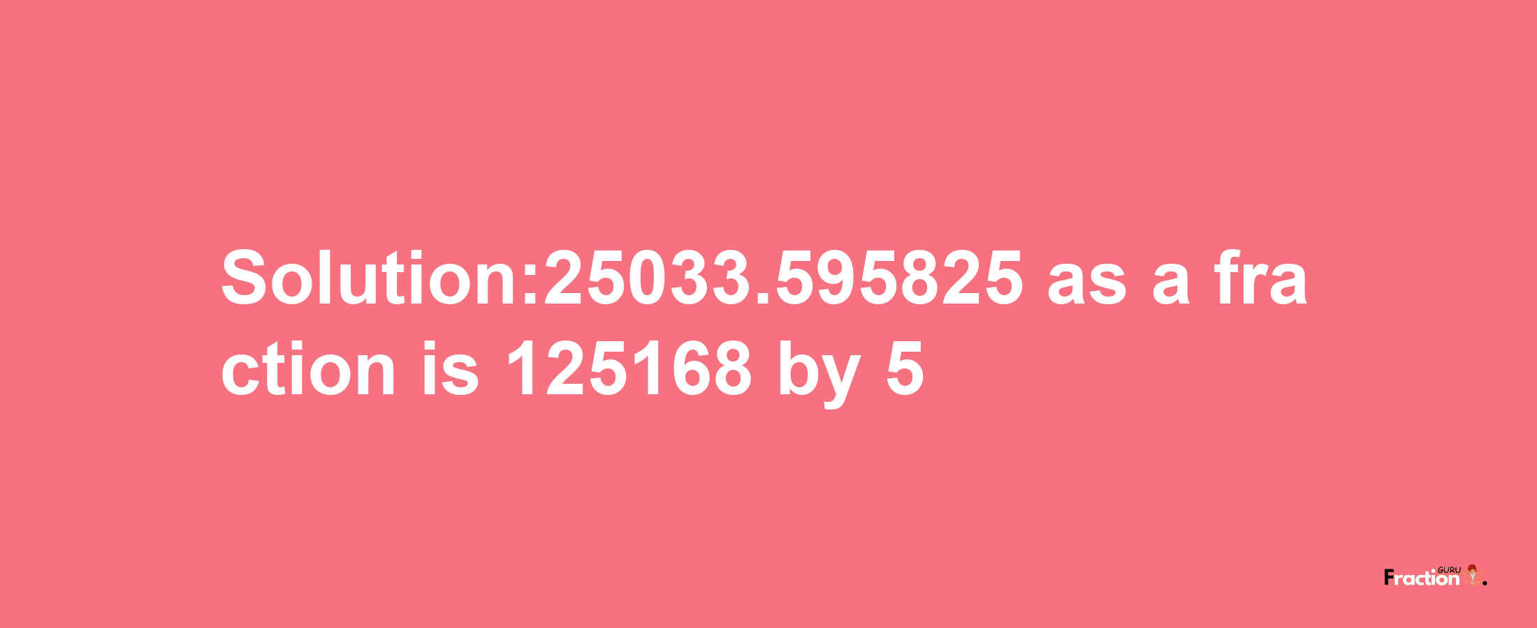 Solution:25033.595825 as a fraction is 125168/5