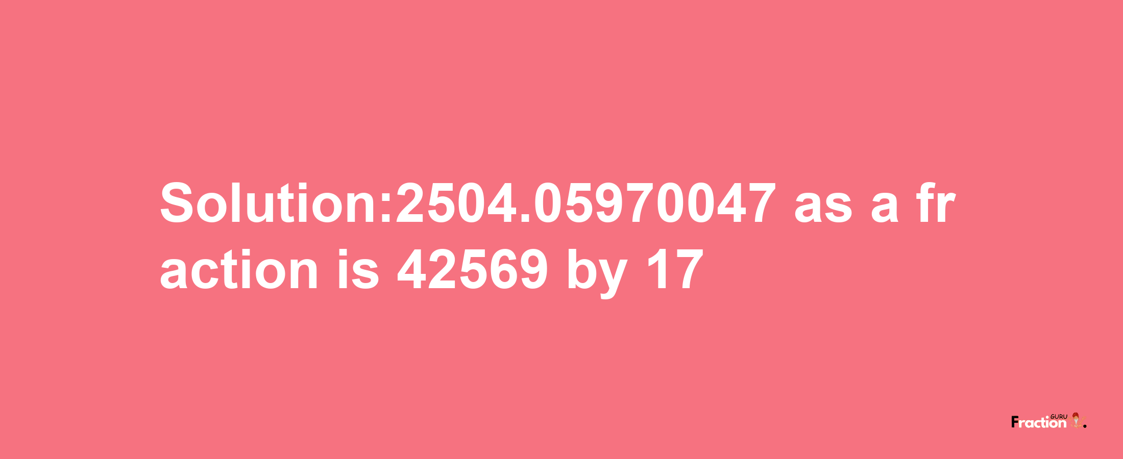 Solution:2504.05970047 as a fraction is 42569/17